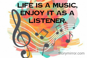 life is a music, enjoy it as a listener.