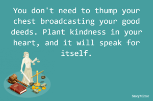 You don't need to thump your chest broadcasting your good deeds. Plant kindness in your heart, and it will speak for itself.