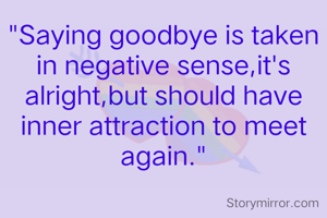 "Saying goodbye is taken in negative sense,it's alright,but should have inner attraction to meet again."