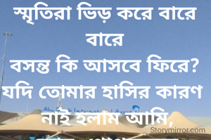 স্মৃতিরা ভিড় করে বারে বারে
বসন্ত কি আসবে ফিরে?
যদি তোমার হাসির কারণ 
  নাই হলাম আমি, 
কোন  গোপনক্ষনে