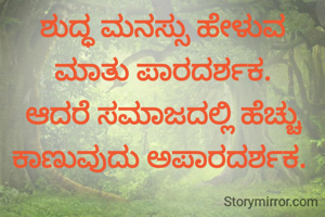 ಶುದ್ಧ ಮನಸ್ಸು ಹೇಳುವ ಮಾತು ಪಾರದರ್ಶಕ.
ಆದರೆ ಸಮಾಜದಲ್ಲಿ ಹೆಚ್ಚು ಕಾಣುವುದು ಅಪಾರದರ್ಶಕ. 