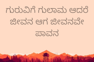 ಗುರುವಿಗೆ ಗುಲಾಮ ಆದರೆ ಜೀವನ ಆಗ ಜೀವನವೇ ಪಾವನ
