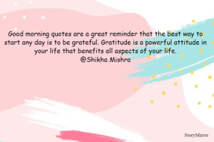 Good morning quotes are a great reminder that the best way to start any day is to be grateful. Gratitude is a powerful attitude in your life that benefits all aspects of your life.
@Shikha Mishra