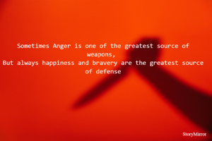 Sometimes Anger is one of the greatest source of weapons, 
But always happiness and bravery are the greatest source of defense