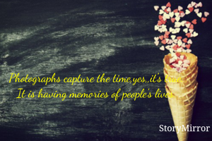 Photographs capture the time,yes,,it's true.
It is having memories of people's lives.