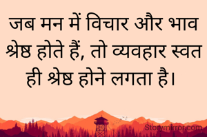 जब मन में विचार और भाव  श्रेष्ठ होते हैं, तो व्यवहार स्वत ही श्रेष्ठ होने लगता है। 