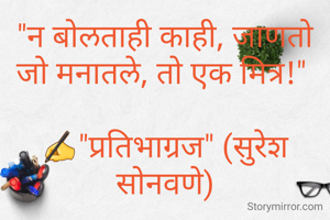"न बोलताही काही, जाणतो जो मनातले, तो एक मित्र!" 

✍"प्रतिभाग्रज" (सुरेश सोनवणे)