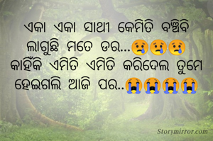 ଏକା ଏକା ସାଥୀ କେମିତି ବଞ୍ଚିବି
ଲାଗୁଛି ମତେ ଡର...😢😢😢
କାହିଁକି ଏମିତି ଏମିତି କରିଦେଲ ତୁମେ
ହେଇଗଲି ଆଜି ପର..😭😭😭😭

