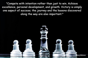 "Compete with intention rather than just to win. Achieve excellence, personal development, and growth. Victory is simply one aspect of success; the journey and the lessons discovered along the way are
