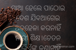 ମାଆ ହେଲେ ପାଠୋଇ
ଦେଶ ଯିବଆଗେଇ
ଅବହେଳା କରନାହିଁ
ନାରୀ ଶିକ୍ଷ।ଚେତନ
 ସଭିଏଁଙ୍କୁ ଜଣାନାହିଁ