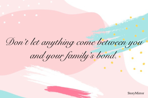 Don’t let anything come between you and your family’s bond.