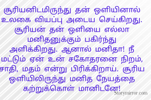 சூரியனிடமிருந்து தன் ஒளியினால் உலகை வியப்பு அடைய செய்கிறது. சூரியன் தன் ஒளியை எல்லா மனிதனுக்கும் பகிர்ந்து
அளிக்கிறது. ஆனால் மனிதா! நீ மட்டும் ஏன் உன் சகோதரனை நிறம், சாதி, மதம் என்று பிரிக்கிறாய். சூரிய ஒளியிலிருந்து மனித நேயத்தை கற்றுக்கொள் மானிடனே!