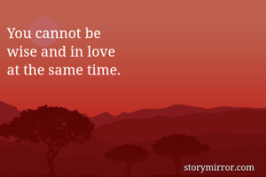 You cannot be 
wise and in love 
at the same time. 