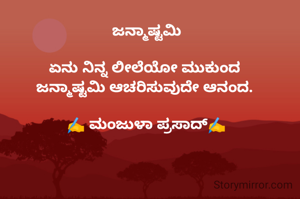 ಜನ್ಮಾಷ್ಟಮಿ

ಏನು ನಿನ್ನ ಲೀಲೆಯೋ ಮುಕುಂದ 
ಜನ್ಮಾಷ್ಟಮಿ ಆಚರಿಸುವುದೇ ಆನಂದ. 

✍️ ಮಂಜುಳಾ ಪ್ರಸಾದ್✍️