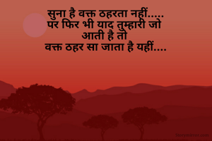सुना है वक्त ठहरता नहीं.....
पर फिर भी याद तुम्हारी जो 
आती है तो 
वक्त ठहर सा जाता है यहीं....
