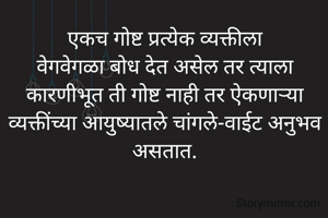 एकच गोष्ट प्रत्येक व्यक्तीला
वेगवेगळा बोध देत असेल तर त्याला कारणीभूत ती गोष्ट नाही तर ऐकणाऱ्या व्यक्तींच्या आयुष्यातले चांगले-वाईट अनुभव असतात.