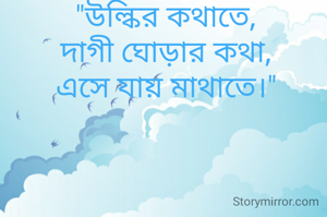 "উল্কির কথাতে,
দাগী ঘোড়ার কথা,
এসে যায় মাথাতে।"
