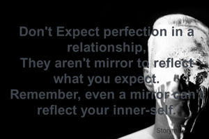 Don't Expect perfection in a relationship,
They aren't mirror to reflect what you expect.
Remember, even a mirror can't reflect your inner-self.