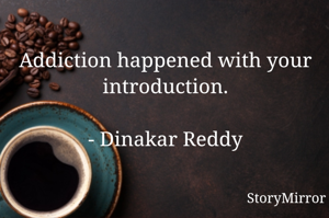 Addiction happened with your introduction.

- Dinakar Reddy