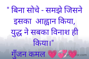 " बिना सोचे - समझे जिसने इसका  आह्वान किया,
युद्ध ने सबका विनाश ही किया।" 
गुॅंजन कमल 💗💞💗