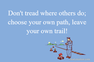 Don't tread where others do; choose your own path, leave your own trail!