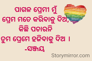 ପାଗଳ ପ୍ରେମୀ ମୁଁ
ପ୍ରେମ ମତେ କରିବାକୁ ଦିଅ,
କିଛି ପଚାରନି
ତୁମ ପ୍ରେମେ ହଜିବାକୁ ଦିଅ ।
-ସଞ୍ଜୟ 