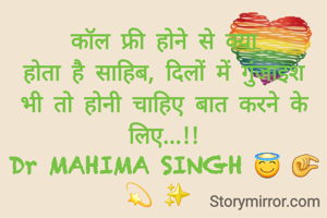 कॉल फ्री होने से क्या
होता है साहिब, दिलों में गुंजाइश भी तो होनी चाहिए बात करने के लिए...!!
Dr MAHIMA SINGH 😇 🤏 💫 ✨️ 