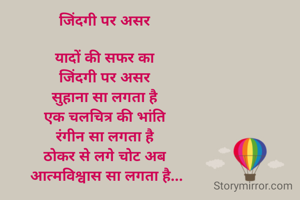 जिंदगी पर असर 

यादों की सफर का 
जिंदगी पर असर 
सुहाना सा लगता है 
एक चलचित्र की भांति 
रंगीन सा लगता है 
ठोकर से लगे चोट अब 
आत्मविश्वास सा लगता है...
