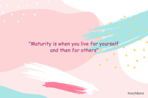 "Maturity is when you live for yourself and then for others"