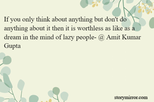 If you only think about anything but don't do anything about it then it is worthless as like as a dream in the mind of lazy people- @ Amit Kumar Gupta 