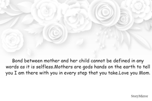 Bond between mother and her child cannot be defined in any words as it is selfless.Mothers are gods hands on the earth to tell you I am there with you in every step that you take.Love you Mom.