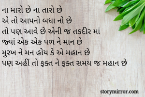 ના મારો છે ના તારો છે
એ તો આપનો બધા નો છે
તો પણ આવે છે એની જ તકદીર માં
જ્યાં એક એક પળ ને માન છે
મુરખ ને મન હોય કે એ મહાન છે
પણ અહીં તો ફક્ત ને ફક્ત સમય જ મહાન છે
