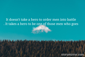 It doesn't take a hero to order men into battle
. It takes a hero to be one of those men who goes into battle.