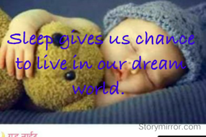 Sleep gives us chance to live in our dream world. 