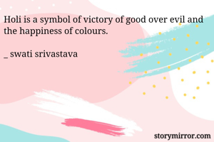 Holi is a symbol of victory of good over evil and the happiness of colours.

_ swati srivastava 