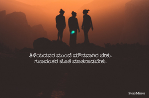 ತಿಳಿಯದವರ ಮುಂದೆ ಮೌನವಾಗಿರ ಬೇಕು.
ಗುಣವಂತರ ಜೊತೆ ಮಾತನಾಡಬೇಕು.
