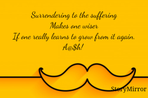 Surrendering to the suffering
Makes one wiser,
If one really learns to grow from it again. 