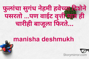 फुलांचा सुगंध नेहमी हवेच्या दिशेने पसरतो ...पण वाईट वृत्ती मात्र ही चारीही बाजूला फिरते...

manisha deshmukh 
