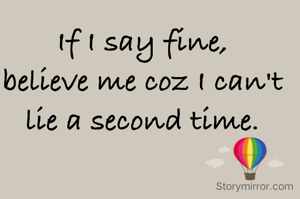 If I say fine,
believe me coz I can't lie a second time.