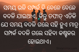 ସମୟ ଭଳି ସମ୍ପର୍କ ବି ବେଳେ ବେଳେ ବଦଳି ଯାଇଥାଏ, କିନ୍ତୁ ତଫାତ୍ ଏତିକି ଯେ ସମୟ ବଦଳି ଗଲେ ସହି ହୁଏ ମାତ୍ର ସମ୍ପର୍କ ବଦଳି ଗଲେ ସହିବା କଷ୍ଟକର ହୋଇଥାଏ।