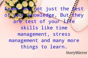 Exams are not just the test of your knowledge, But they are test of your life skills like time management, stress management and many more things to learn.