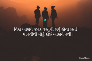 વિશ્વ આશ્ચર્ય જનક વસ્તુથી ભર્યું હોવા છતાં
માનવીથી મોટું કોઈ આશ્ચર્ય નથી !
