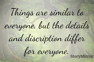 Things are similar to everyone, but the details and discription differ for everyone.
