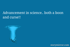 Advancement in science.. both a boon and curse!!
