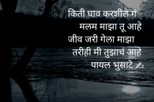      किती घाव करशील गं
            मलम माझा तू आहे
     जीव जरी गेला माझा 
           तरीही मी तुझाचं आहे  
                  पायल भुसाटे ✍