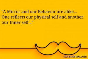 "A Mirror and our Behavior are alike...
One reflects our physical self and another our Inner self..."