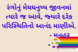 રંગોનું મેઘધનુષ્ય જીવનમાં ત્યારે જ આવે, જ્યારે દરેક પરિસ્થિતિનો આનંદ માણીએ.
                      - મનહર