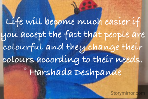 Life will become much easier if you accept the fact that people are colourful and they change their colours according to their needs.
© Harshada Deshpande
