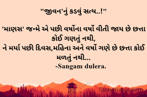 "જીવન'નું કડવું સત્ય..!"

'માણસ' જન્મે એ પછી વર્ષોના વર્ષો વીતી જાય છે છત્તા કોઈ ગણતું નથી,
ને મર્યા પછી દિવસ,મહિના અને વર્ષો ગણે છે છત્તા કોઈ મળતું નથી...
        -Sangam dulera.