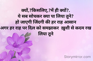 क्यों,?किसलिए,?में ही क्यों?.
ये सब सोचकर क्या पा लिया तूने?
हो जाएगी जिंदगी की हर राह आसान
अगर हर राह पर दिल को समझाकर  ख़ुशी से कदम रख लिया तूने